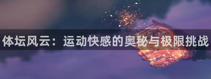 JJB竞技宝官网下载联系电话：体坛风云：运动快感的奥秘与极限