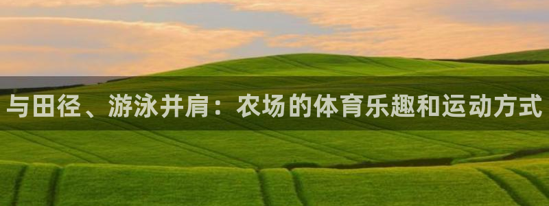 JJB竞技宝官网下载开户：与田径、游泳并肩：农场的体育乐趣和