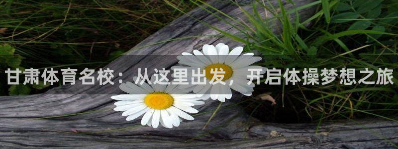 JJB竞技宝官网下载官方客服电话：甘肃体育名校：从这里出发，