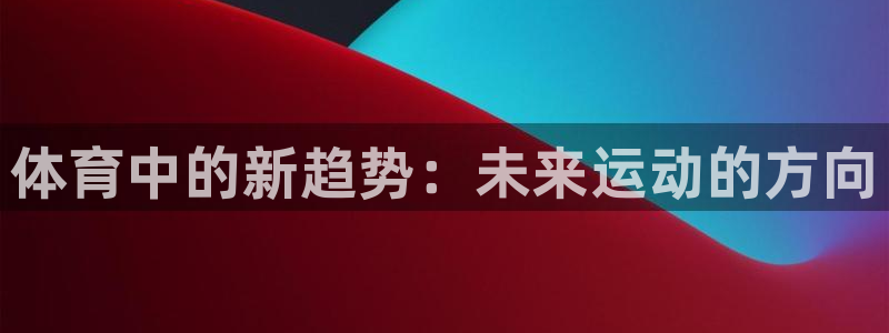 JJB竞技宝官网下载是干嘛的公司：体育中的新趋势：未来运动的