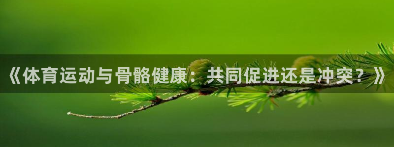 JJB竞技宝官方集团官网：《体育运动与骨骼健康：共同