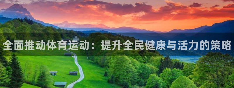 JJB竞技宝官网下载平台是正规平台吗知乎：全面推动体