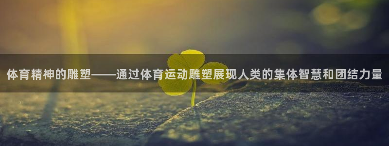 JJB竞技宝官方正版app开户：体育精神的雕塑——通