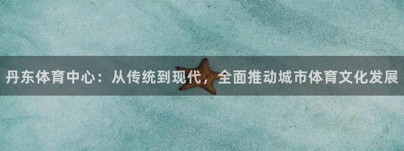 JJB竞技宝官方正版app五金厂：丹东体育中心：从传