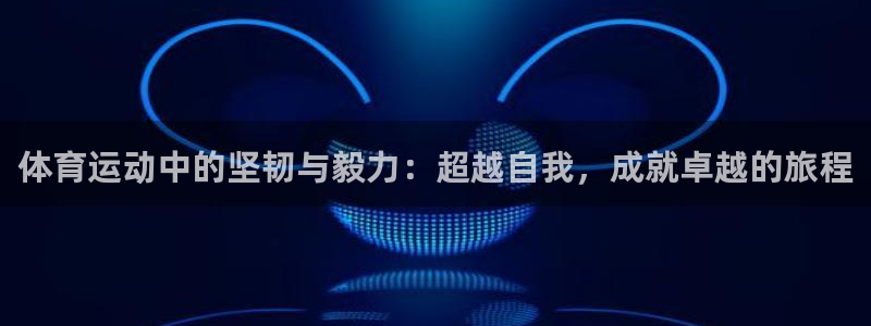 海南JJB竞技宝官网下载：体育运动中的坚韧与毅力：超越自我，