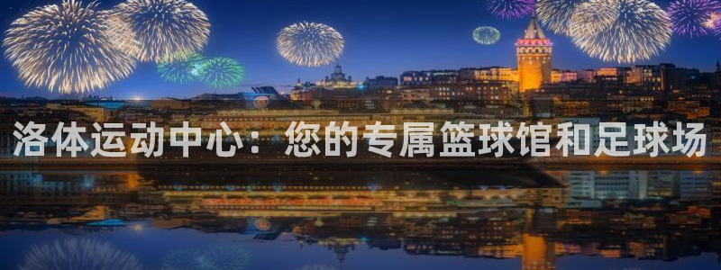 JJB竞技宝官网下载平台注册：洛体运动中心：您的专属篮球馆和